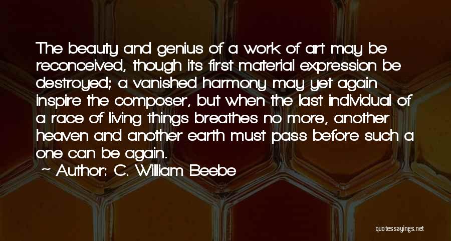 C. William Beebe Quotes: The Beauty And Genius Of A Work Of Art May Be Reconceived, Though Its First Material Expression Be Destroyed; A