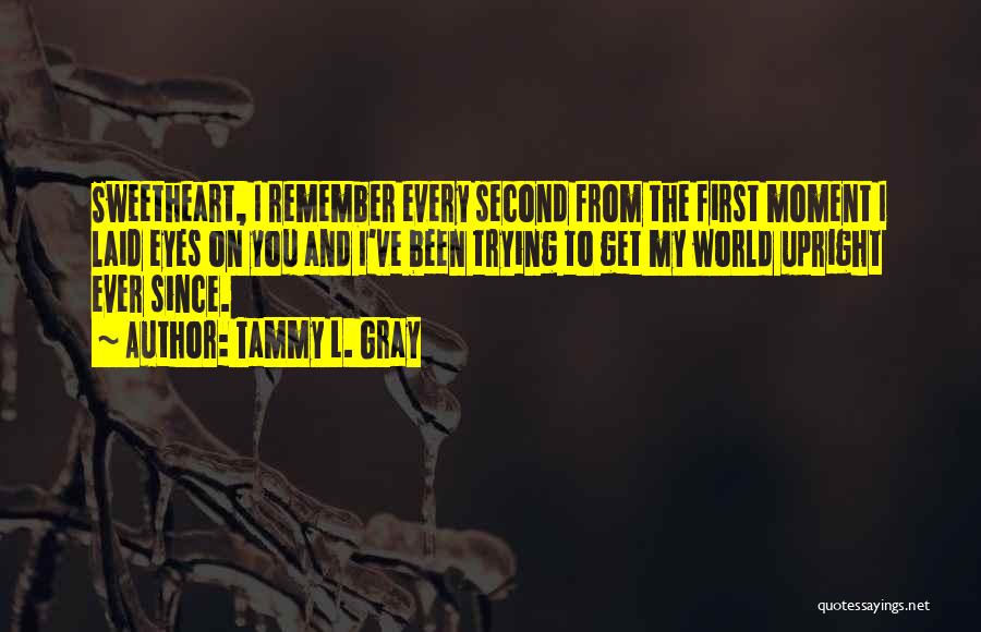 Tammy L. Gray Quotes: Sweetheart, I Remember Every Second From The First Moment I Laid Eyes On You And I've Been Trying To Get