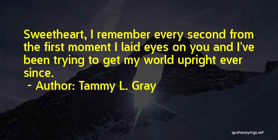 Tammy L. Gray Quotes: Sweetheart, I Remember Every Second From The First Moment I Laid Eyes On You And I've Been Trying To Get