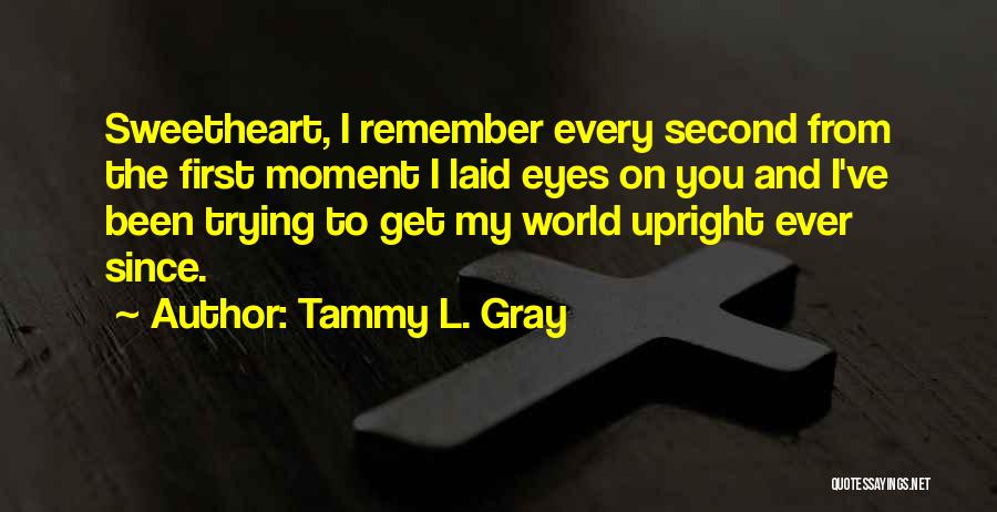 Tammy L. Gray Quotes: Sweetheart, I Remember Every Second From The First Moment I Laid Eyes On You And I've Been Trying To Get