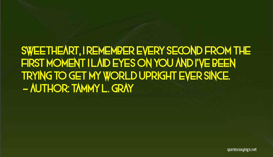 Tammy L. Gray Quotes: Sweetheart, I Remember Every Second From The First Moment I Laid Eyes On You And I've Been Trying To Get