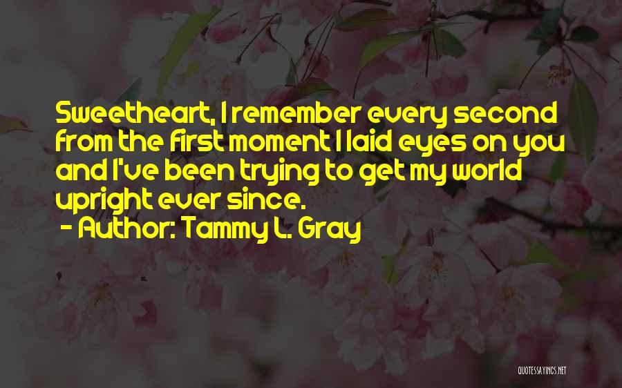Tammy L. Gray Quotes: Sweetheart, I Remember Every Second From The First Moment I Laid Eyes On You And I've Been Trying To Get