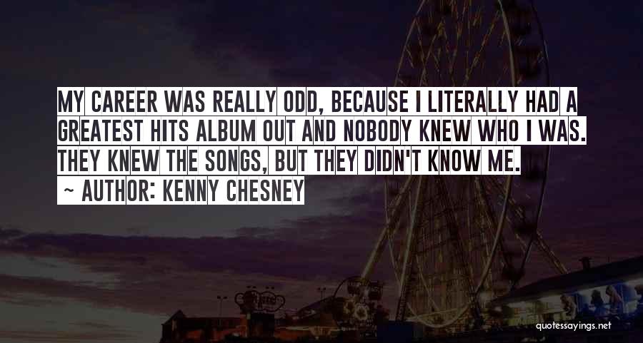 Kenny Chesney Quotes: My Career Was Really Odd, Because I Literally Had A Greatest Hits Album Out And Nobody Knew Who I Was.