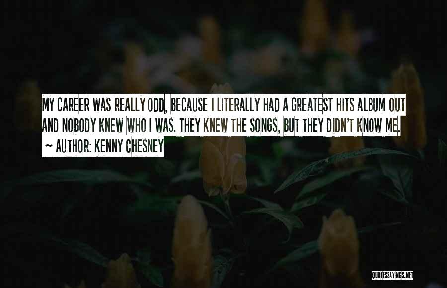 Kenny Chesney Quotes: My Career Was Really Odd, Because I Literally Had A Greatest Hits Album Out And Nobody Knew Who I Was.