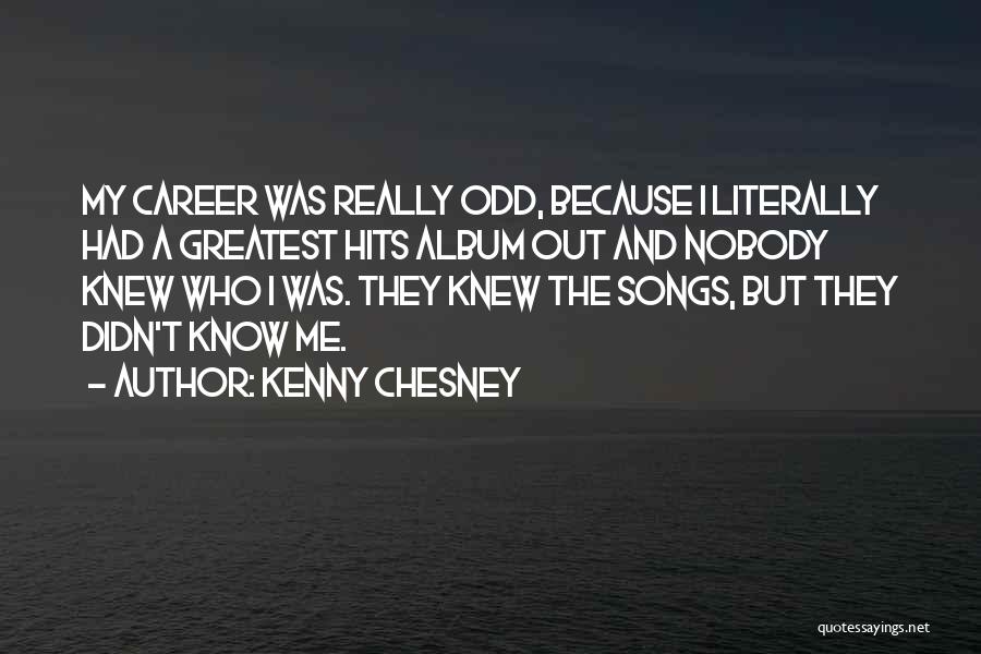 Kenny Chesney Quotes: My Career Was Really Odd, Because I Literally Had A Greatest Hits Album Out And Nobody Knew Who I Was.