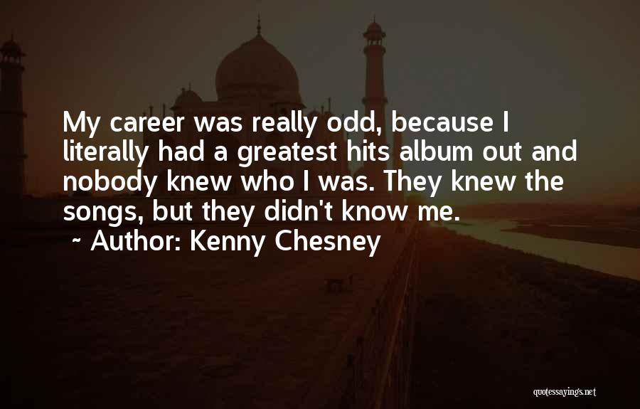 Kenny Chesney Quotes: My Career Was Really Odd, Because I Literally Had A Greatest Hits Album Out And Nobody Knew Who I Was.