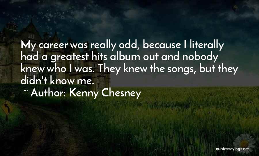 Kenny Chesney Quotes: My Career Was Really Odd, Because I Literally Had A Greatest Hits Album Out And Nobody Knew Who I Was.