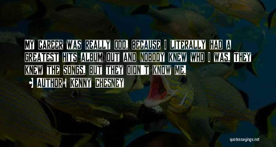 Kenny Chesney Quotes: My Career Was Really Odd, Because I Literally Had A Greatest Hits Album Out And Nobody Knew Who I Was.