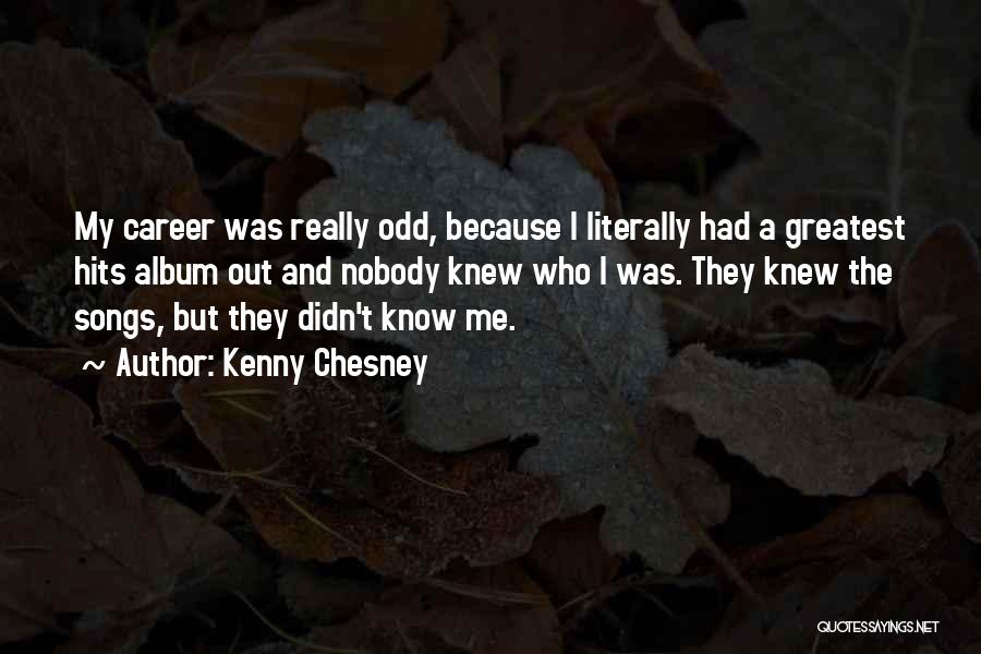 Kenny Chesney Quotes: My Career Was Really Odd, Because I Literally Had A Greatest Hits Album Out And Nobody Knew Who I Was.