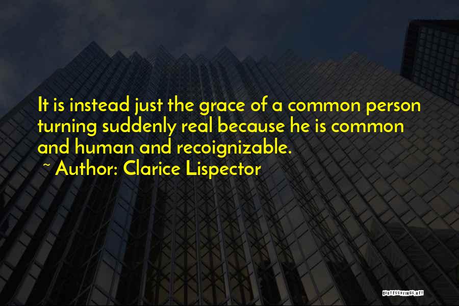 Clarice Lispector Quotes: It Is Instead Just The Grace Of A Common Person Turning Suddenly Real Because He Is Common And Human And