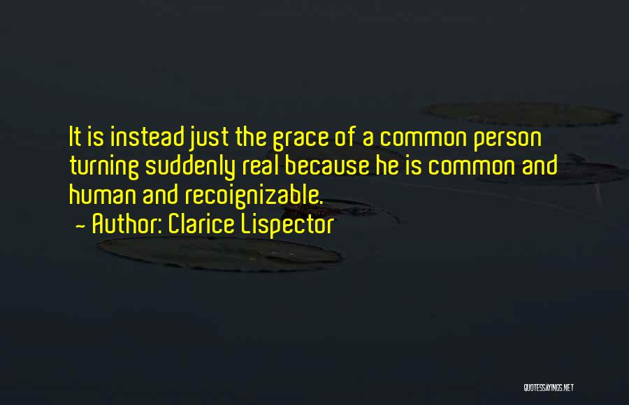 Clarice Lispector Quotes: It Is Instead Just The Grace Of A Common Person Turning Suddenly Real Because He Is Common And Human And