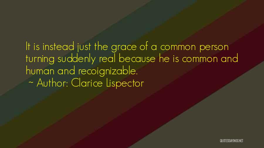 Clarice Lispector Quotes: It Is Instead Just The Grace Of A Common Person Turning Suddenly Real Because He Is Common And Human And