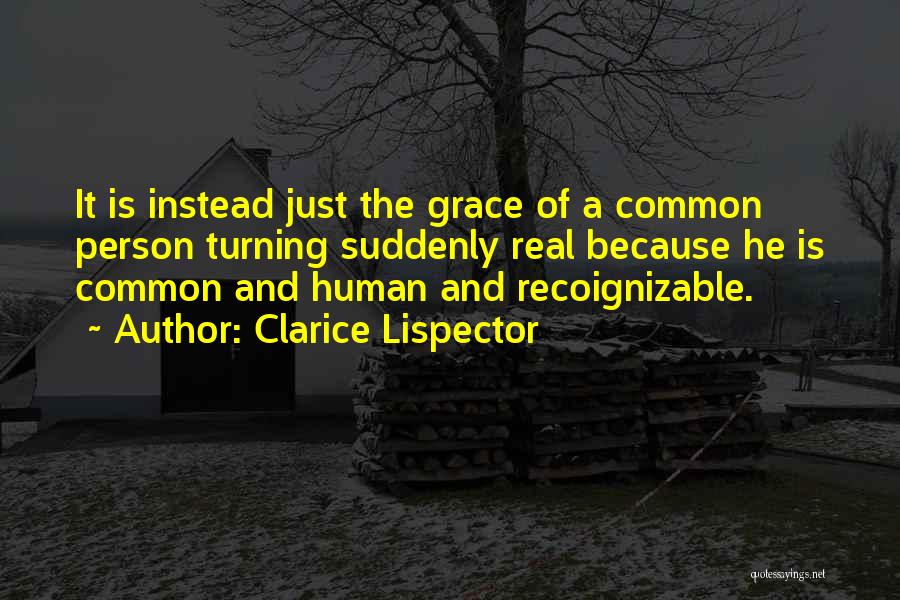 Clarice Lispector Quotes: It Is Instead Just The Grace Of A Common Person Turning Suddenly Real Because He Is Common And Human And