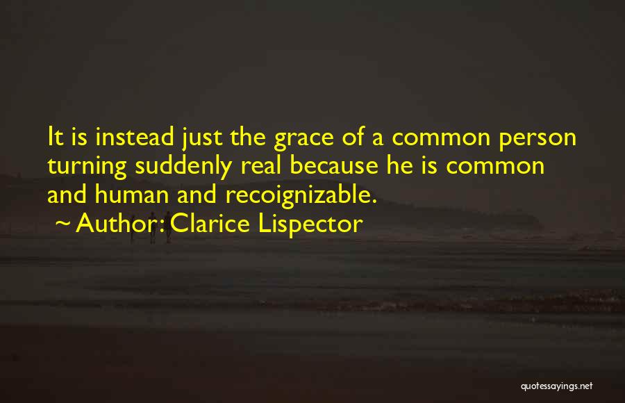 Clarice Lispector Quotes: It Is Instead Just The Grace Of A Common Person Turning Suddenly Real Because He Is Common And Human And