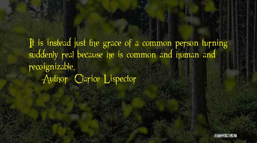 Clarice Lispector Quotes: It Is Instead Just The Grace Of A Common Person Turning Suddenly Real Because He Is Common And Human And