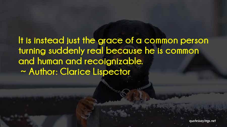 Clarice Lispector Quotes: It Is Instead Just The Grace Of A Common Person Turning Suddenly Real Because He Is Common And Human And