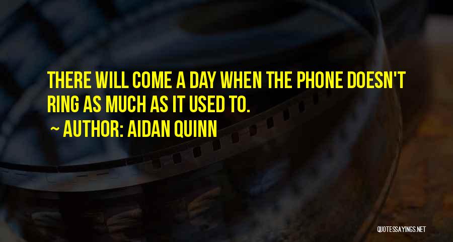 Aidan Quinn Quotes: There Will Come A Day When The Phone Doesn't Ring As Much As It Used To.