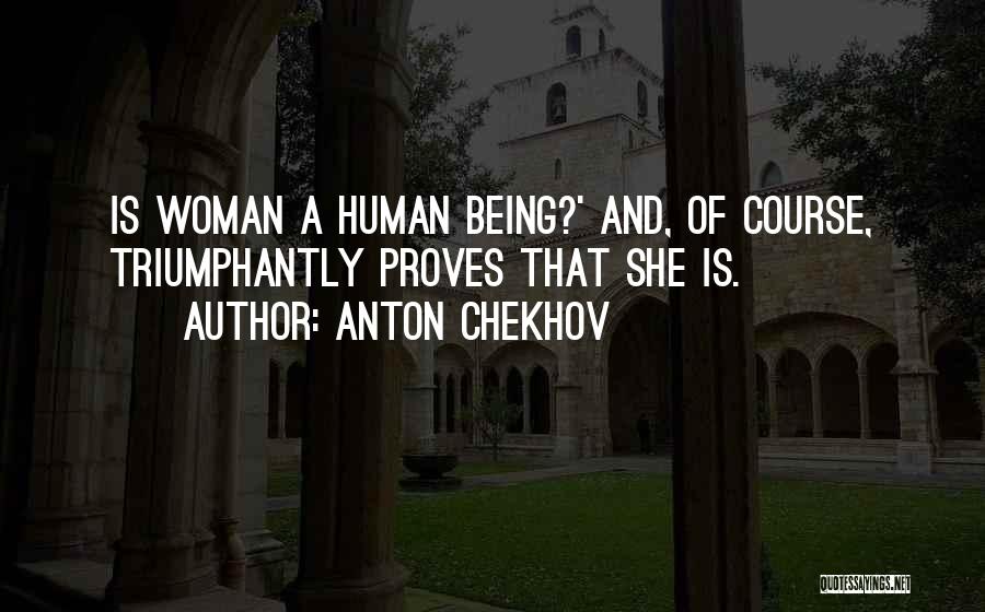 Anton Chekhov Quotes: Is Woman A Human Being?' And, Of Course, Triumphantly Proves That She Is.