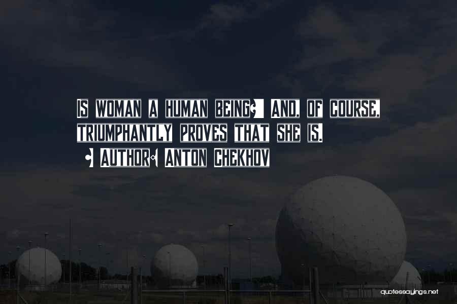 Anton Chekhov Quotes: Is Woman A Human Being?' And, Of Course, Triumphantly Proves That She Is.