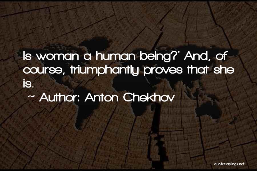 Anton Chekhov Quotes: Is Woman A Human Being?' And, Of Course, Triumphantly Proves That She Is.