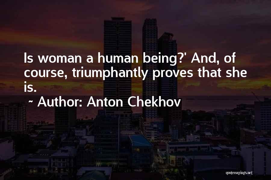 Anton Chekhov Quotes: Is Woman A Human Being?' And, Of Course, Triumphantly Proves That She Is.