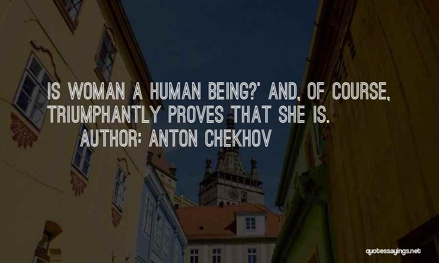 Anton Chekhov Quotes: Is Woman A Human Being?' And, Of Course, Triumphantly Proves That She Is.