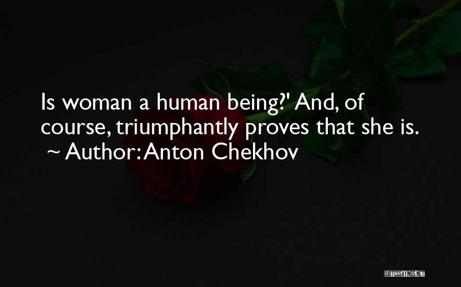 Anton Chekhov Quotes: Is Woman A Human Being?' And, Of Course, Triumphantly Proves That She Is.