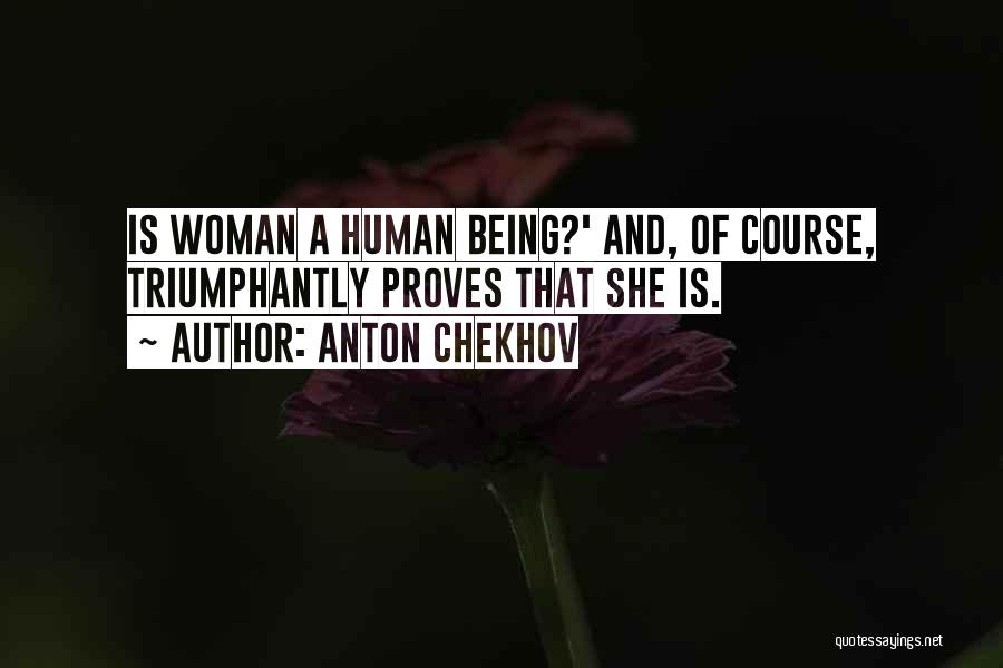 Anton Chekhov Quotes: Is Woman A Human Being?' And, Of Course, Triumphantly Proves That She Is.