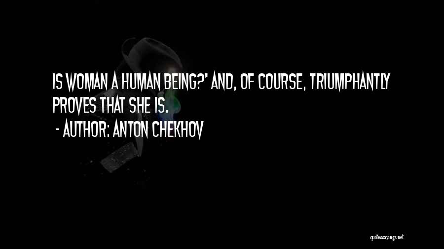 Anton Chekhov Quotes: Is Woman A Human Being?' And, Of Course, Triumphantly Proves That She Is.
