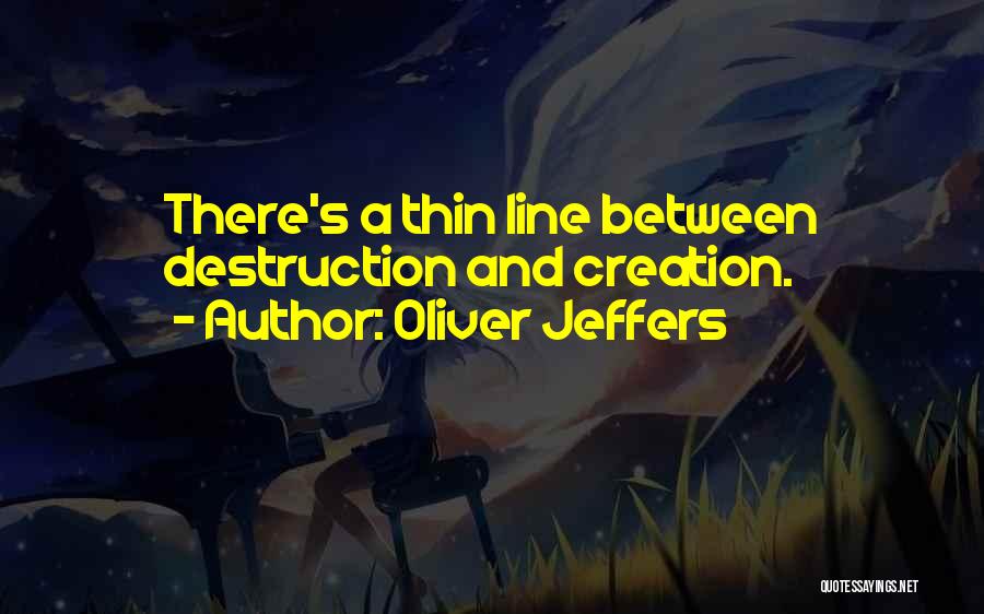 Oliver Jeffers Quotes: There's A Thin Line Between Destruction And Creation.