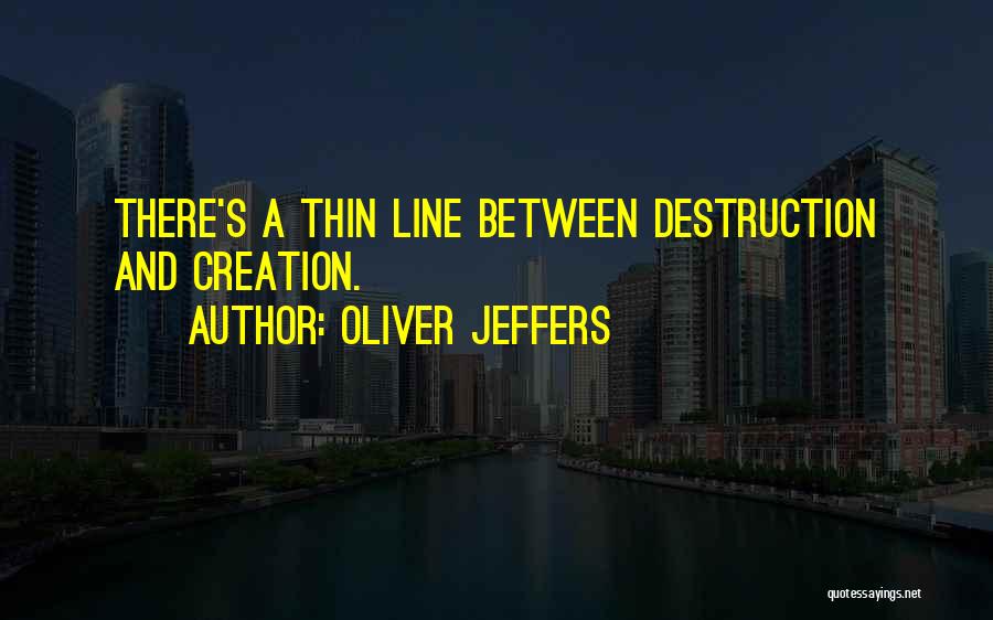 Oliver Jeffers Quotes: There's A Thin Line Between Destruction And Creation.