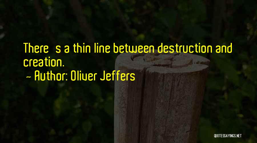 Oliver Jeffers Quotes: There's A Thin Line Between Destruction And Creation.