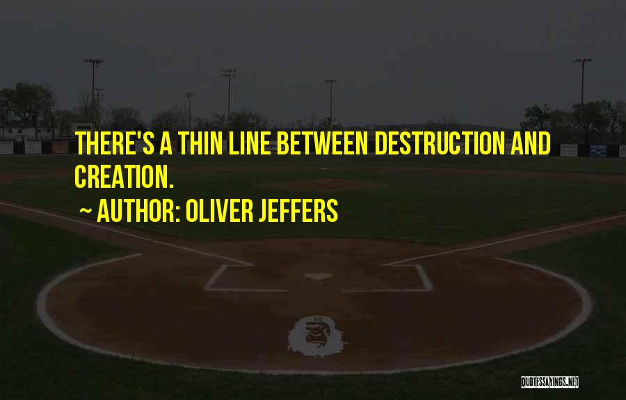 Oliver Jeffers Quotes: There's A Thin Line Between Destruction And Creation.