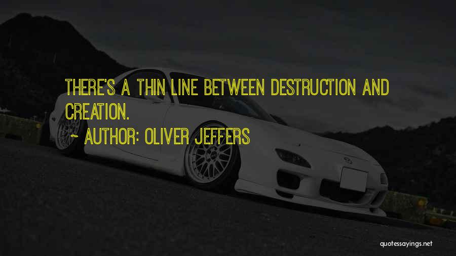 Oliver Jeffers Quotes: There's A Thin Line Between Destruction And Creation.