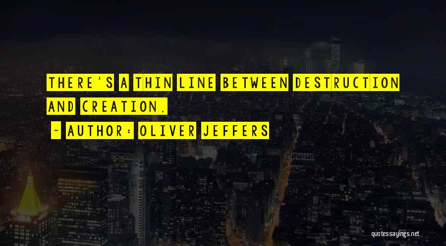 Oliver Jeffers Quotes: There's A Thin Line Between Destruction And Creation.