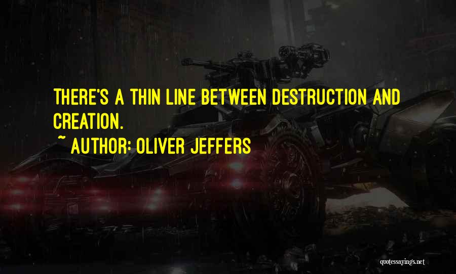 Oliver Jeffers Quotes: There's A Thin Line Between Destruction And Creation.