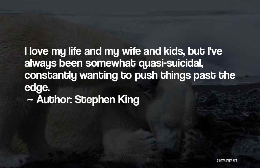 Stephen King Quotes: I Love My Life And My Wife And Kids, But I've Always Been Somewhat Quasi-suicidal, Constantly Wanting To Push Things