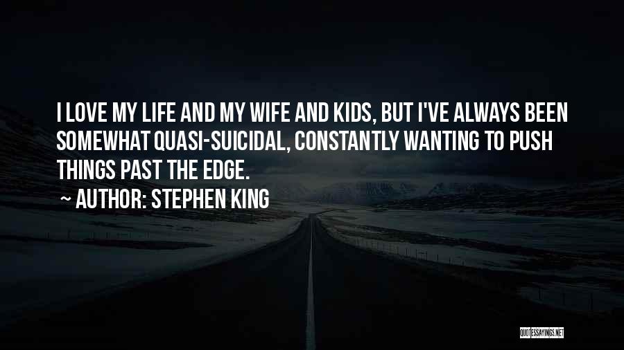 Stephen King Quotes: I Love My Life And My Wife And Kids, But I've Always Been Somewhat Quasi-suicidal, Constantly Wanting To Push Things