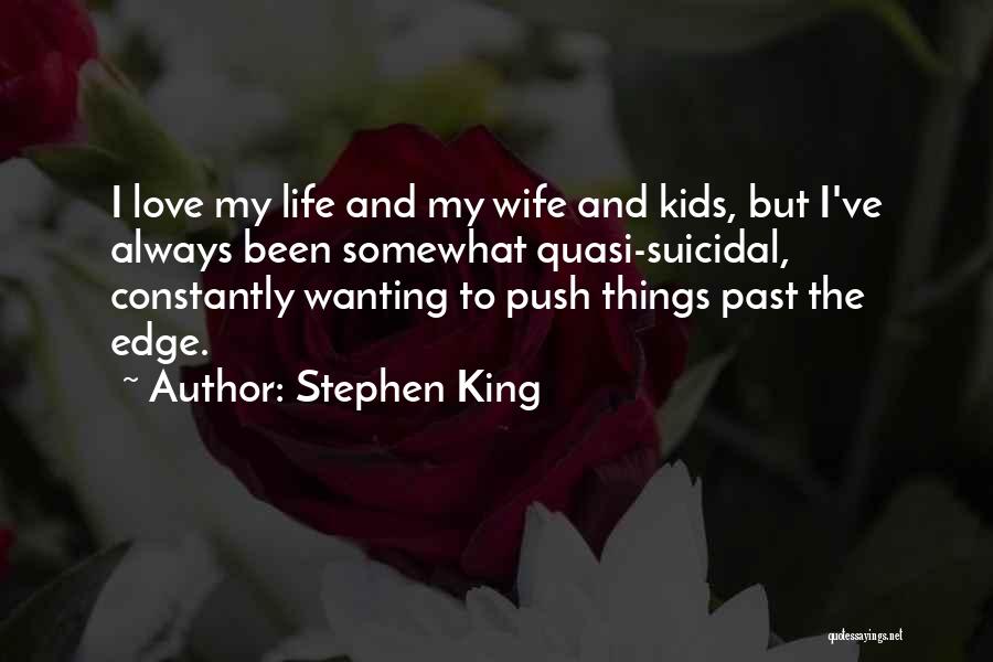 Stephen King Quotes: I Love My Life And My Wife And Kids, But I've Always Been Somewhat Quasi-suicidal, Constantly Wanting To Push Things