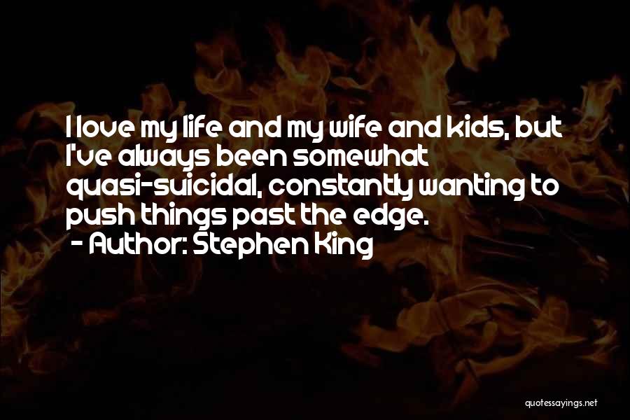 Stephen King Quotes: I Love My Life And My Wife And Kids, But I've Always Been Somewhat Quasi-suicidal, Constantly Wanting To Push Things