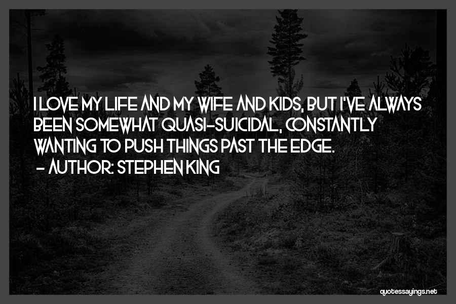 Stephen King Quotes: I Love My Life And My Wife And Kids, But I've Always Been Somewhat Quasi-suicidal, Constantly Wanting To Push Things