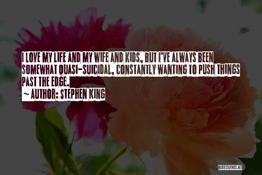 Stephen King Quotes: I Love My Life And My Wife And Kids, But I've Always Been Somewhat Quasi-suicidal, Constantly Wanting To Push Things