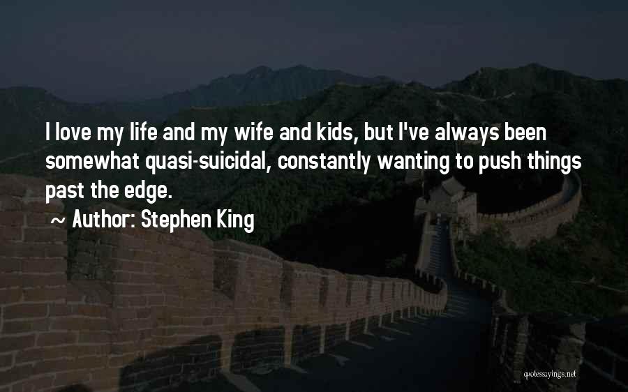 Stephen King Quotes: I Love My Life And My Wife And Kids, But I've Always Been Somewhat Quasi-suicidal, Constantly Wanting To Push Things