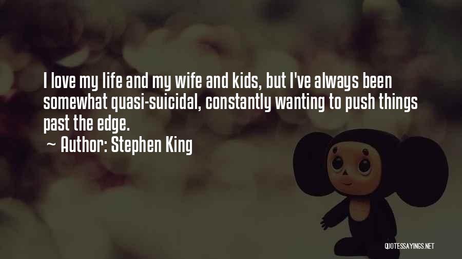 Stephen King Quotes: I Love My Life And My Wife And Kids, But I've Always Been Somewhat Quasi-suicidal, Constantly Wanting To Push Things