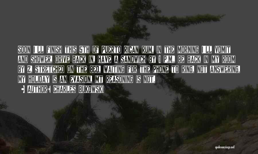 Charles Bukowski Quotes: Soon I'll Finish This 5th Of Puerto Rican Rum. In The Morning I'll Vomit And Shower, Drive Back In, Have