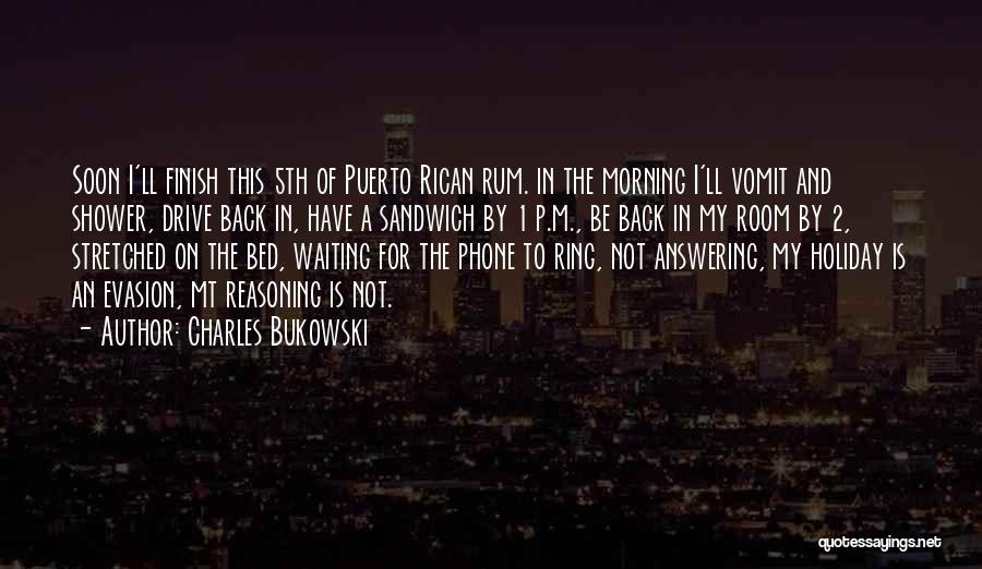 Charles Bukowski Quotes: Soon I'll Finish This 5th Of Puerto Rican Rum. In The Morning I'll Vomit And Shower, Drive Back In, Have