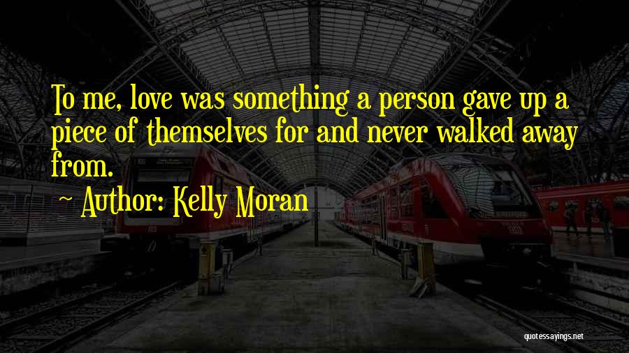 Kelly Moran Quotes: To Me, Love Was Something A Person Gave Up A Piece Of Themselves For And Never Walked Away From.