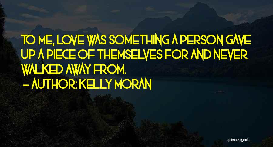Kelly Moran Quotes: To Me, Love Was Something A Person Gave Up A Piece Of Themselves For And Never Walked Away From.