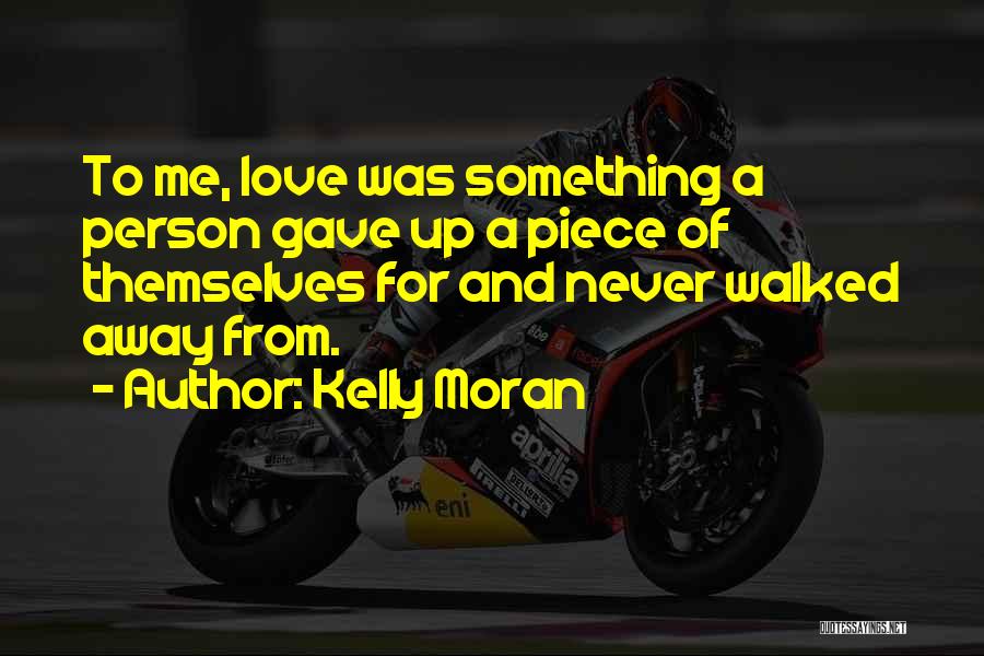 Kelly Moran Quotes: To Me, Love Was Something A Person Gave Up A Piece Of Themselves For And Never Walked Away From.