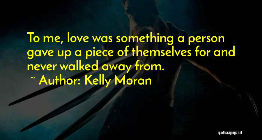 Kelly Moran Quotes: To Me, Love Was Something A Person Gave Up A Piece Of Themselves For And Never Walked Away From.